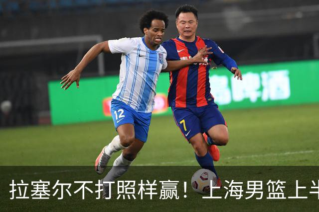 拉塞尔不打照样赢！上海男篮上半场“划水”，下半场一发力直接捏碎北控