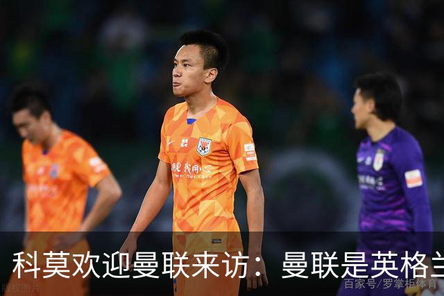 科莫欢迎曼联来访：曼联是英格兰足球历史最悠久的俱乐部之一